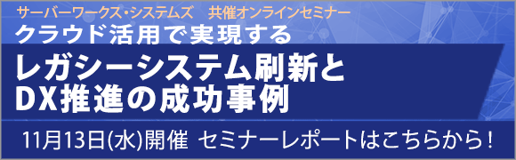 11月13日開催「クラウド活用で実現する レガシーシステム刷新とDX推進の成功事例」サーバーワークス・システムズ　共催オンラインセミナーのセミナーレポートはこちらから！